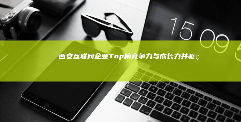 西安互联网企业Top榜：竞争力与成长力并驱的科技公司排行榜