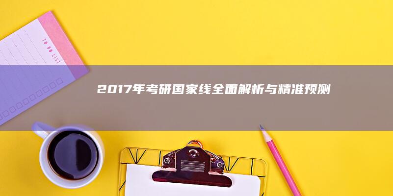 2017年考研国家线全面解析与精准预测